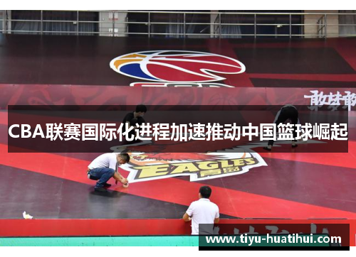 CBA联赛国际化进程加速推动中国篮球崛起