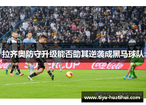 拉齐奥防守升级能否助其逆袭成黑马球队