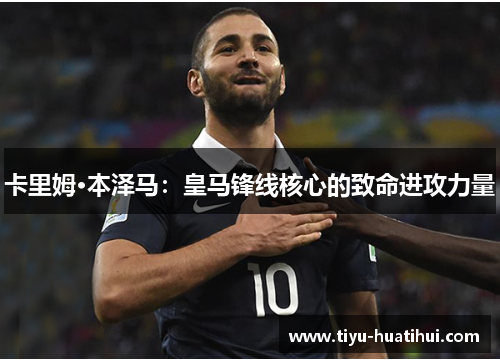 卡里姆·本泽马：皇马锋线核心的致命进攻力量