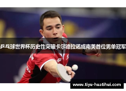 乒乓球世界杯历史性突破卡尔德拉诺成南美首位男单冠军
