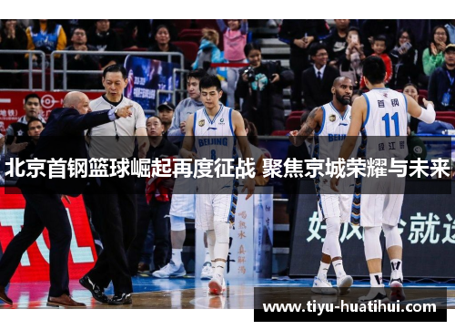 北京首钢篮球崛起再度征战 聚焦京城荣耀与未来