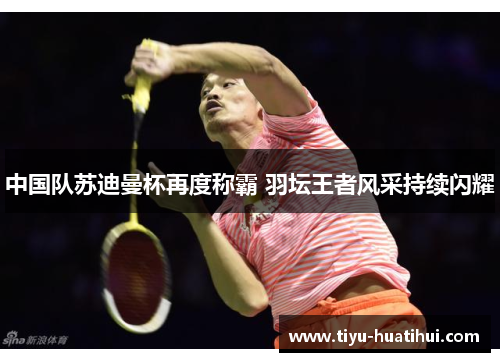 中国队苏迪曼杯再度称霸 羽坛王者风采持续闪耀