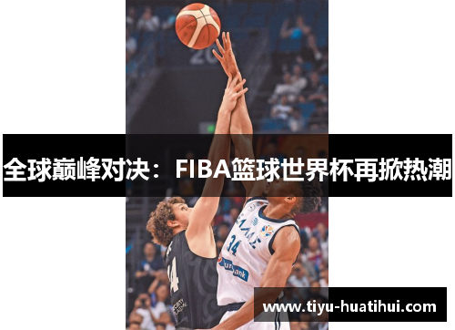 全球巅峰对决：FIBA篮球世界杯再掀热潮