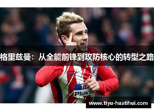 格里兹曼：从全能前锋到攻防核心的转型之路