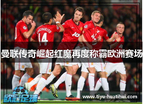 曼联传奇崛起红魔再度称霸欧洲赛场