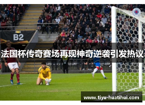 法国杯传奇赛场再现神奇逆袭引发热议