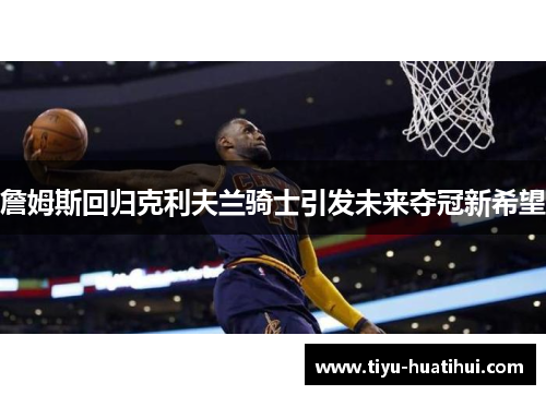 詹姆斯回归克利夫兰骑士引发未来夺冠新希望