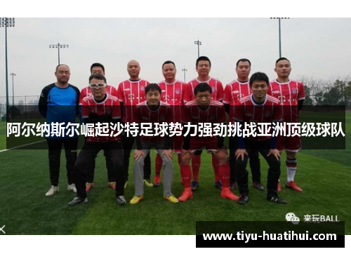 阿尔纳斯尔崛起沙特足球势力强劲挑战亚洲顶级球队