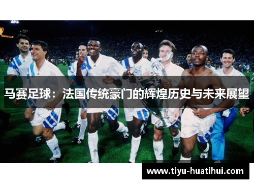 马赛足球：法国传统豪门的辉煌历史与未来展望