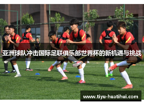亚洲球队冲击国际足联俱乐部世界杯的新机遇与挑战