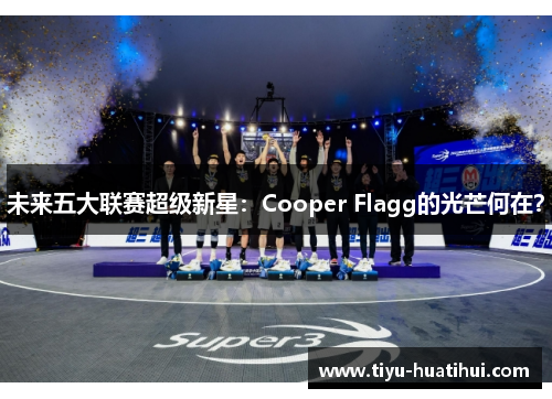 未来五大联赛超级新星：Cooper Flagg的光芒何在？