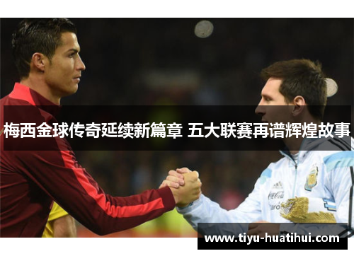 梅西金球传奇延续新篇章 五大联赛再谱辉煌故事