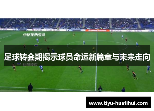 足球转会期揭示球员命运新篇章与未来走向