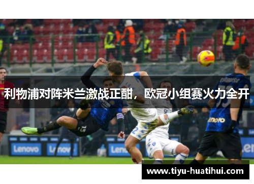 利物浦对阵米兰激战正酣，欧冠小组赛火力全开