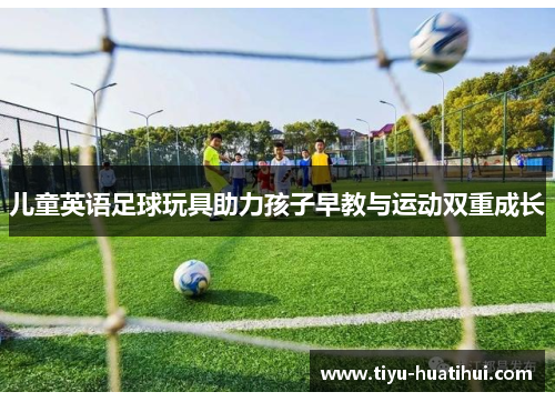 儿童英语足球玩具助力孩子早教与运动双重成长