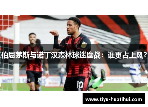 伯恩茅斯与诺丁汉森林球迷鏖战：谁更占上风？