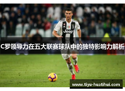 C罗领导力在五大联赛球队中的独特影响力解析