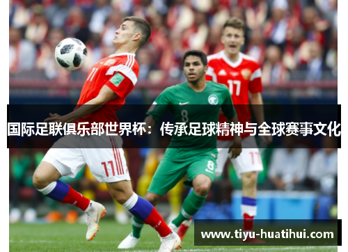 国际足联俱乐部世界杯：传承足球精神与全球赛事文化