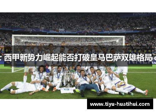 西甲新势力崛起能否打破皇马巴萨双雄格局