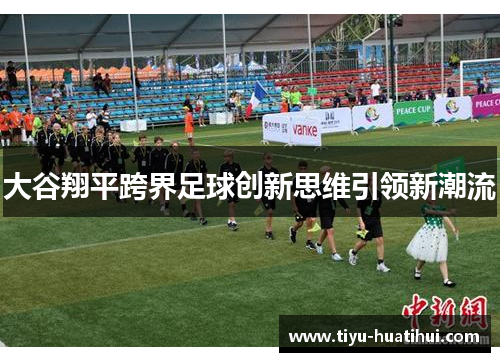大谷翔平跨界足球创新思维引领新潮流