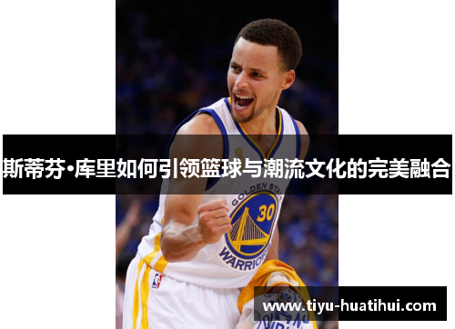 斯蒂芬·库里如何引领篮球与潮流文化的完美融合