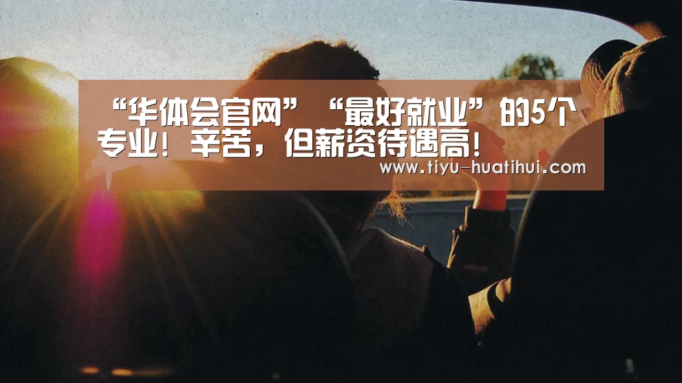 “华体会官网”“最好就业”的5个专业! 辛苦, 但薪资待遇高!(图3) 华体会下载